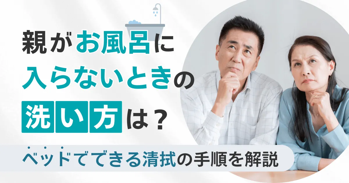 親がお風呂に入らないときの洗い方は？ベッドでできる清拭の手順を解説