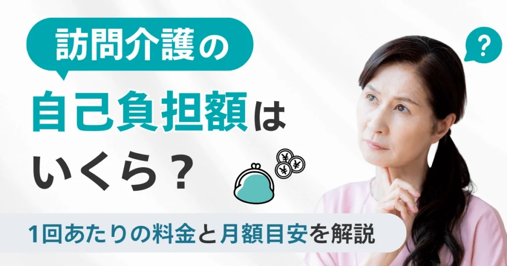 訪問介護の自己負担額はいくら？1回あたりの料金と月額目安を解説
