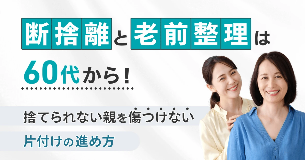 断捨離と老前整理は60代から！捨てられない親を傷つけない片付けの進め方