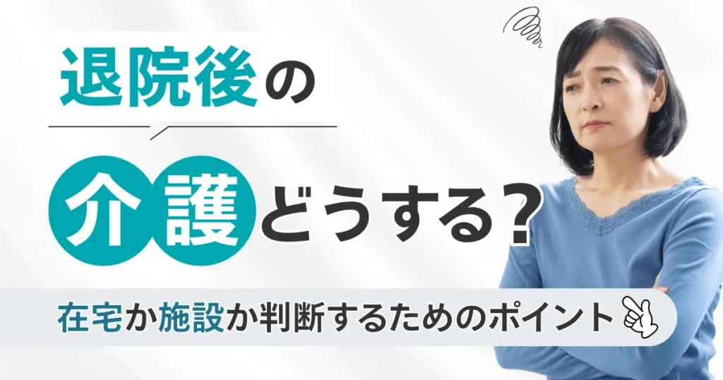退院後の介護どうする？在宅か施設か判断するためのポイント